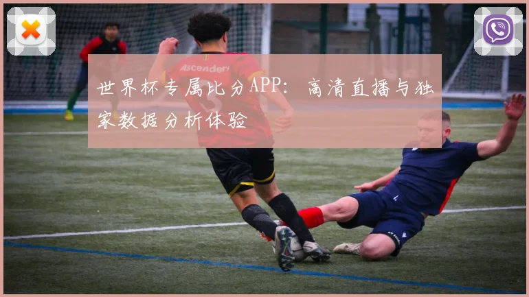 世界杯专属比分APP：高清直播与独家数据分析体验