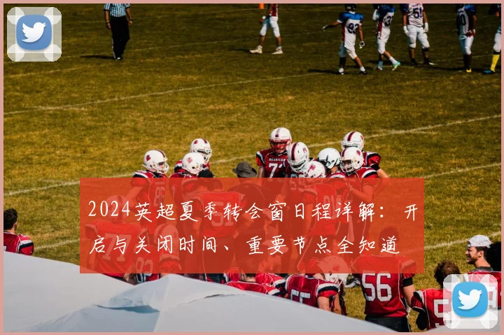 2024英超夏季转会窗日程详解：开启与关闭时间、重要节点全知道