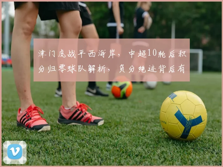 津门虎战平西海岸，中超10轮后积分归零球队解析，负分绝迹背后有何看点？